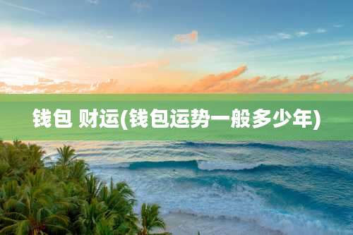 钱包 财运(钱包运势一般多少年)