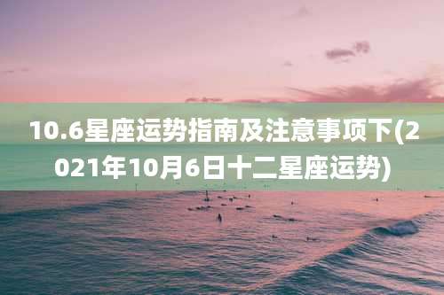 10.6星座运势指南及注意事项下(2021年10月6日十二星座运势)