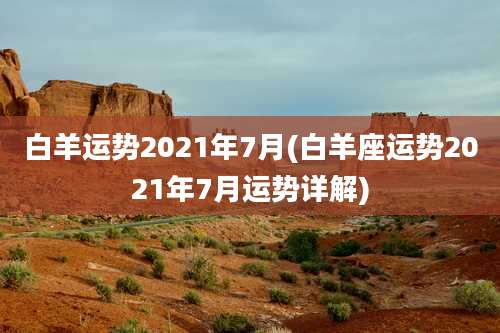白羊运势2021年7月(白羊座运势2021年7月运势详解)