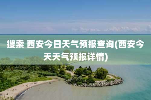 搜索 西安今日天气预报查询(西安今天天气预报详情)