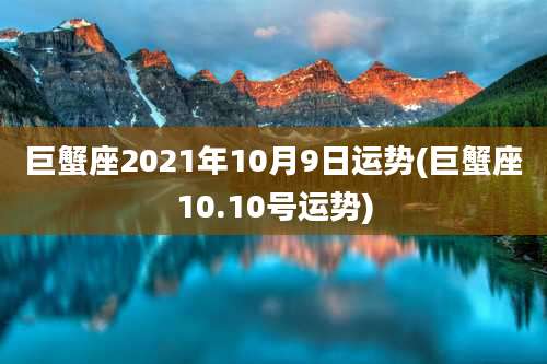 巨蟹座2021年10月9日运势(巨蟹座10.10号运势)