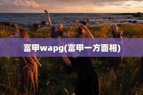 富甲wapg(富甲一方面相)