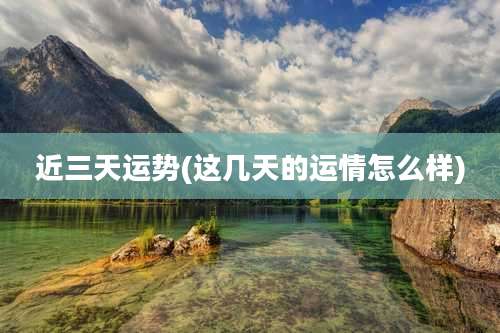 近三天运势(这几天的运情怎么样)
