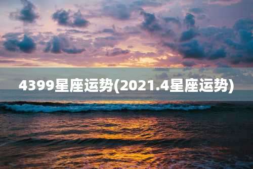 4399星座运势(2021.4星座运势)