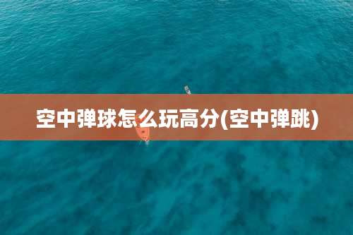 空中弹球怎么玩高分(空中弹跳)