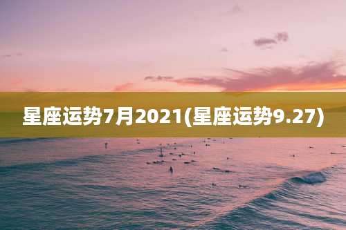 星座运势7月2021(星座运势9.27)