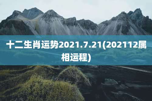十二生肖运势2021.7.21(202112属相运程)