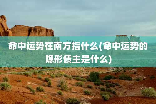 命中运势在南方指什么(命中运势的隐形债主是什么)