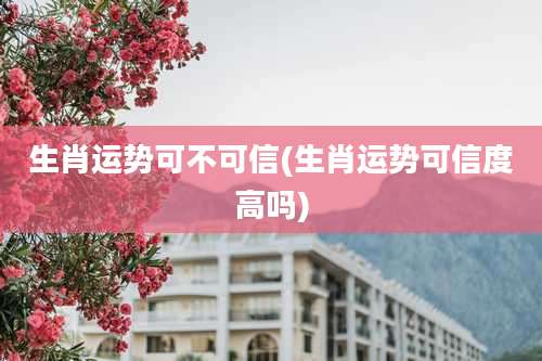 生肖运势可不可信(生肖运势可信度高吗)