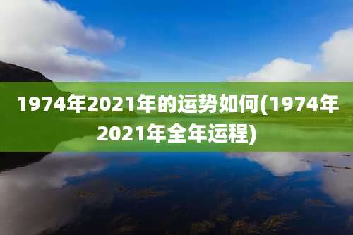 1974年2021年的运势如何(1974年2021年全年运程)