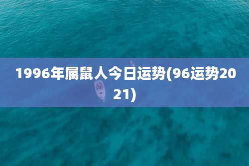 1996年属鼠人今日运势(96运势2021)