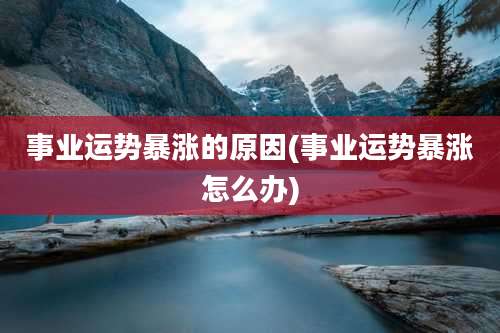 事业运势暴涨的原因(事业运势暴涨怎么办)
