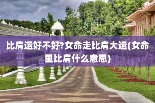 比肩运好不好?女命走比肩大运(女命里比肩什么意思)