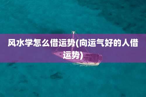 风水学怎么借运势(向运气好的人借运势)