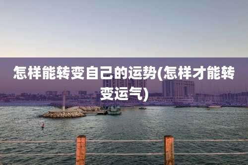 怎样能转变自己的运势(怎样才能转变运气)