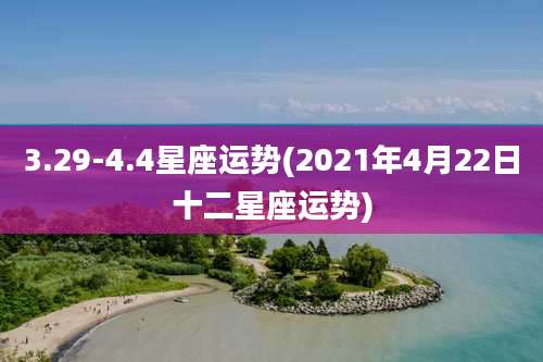 3.29-4.4星座运势(2021年4月22日十二星座运势)