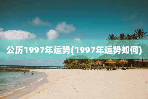 公历1997年运势(1997年运势如何)