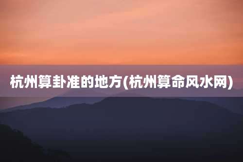 杭州算卦准的地方(杭州算命风水网)