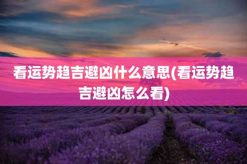 看运势趋吉避凶什么意思(看运势趋吉避凶怎么看)