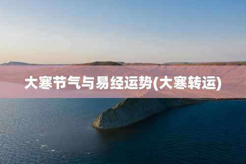 大寒节气与易经运势(大寒转运)