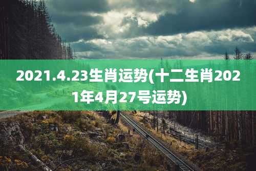 2021.4.23生肖运势(十二生肖2021年4月27号运势)