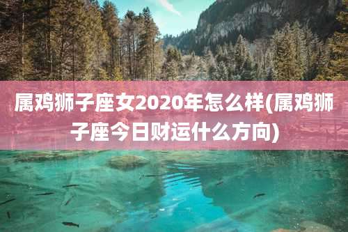 属鸡狮子座女2020年怎么样(属鸡狮子座今日财运什么方向)
