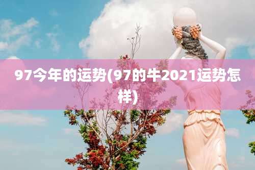 97今年的运势(97的牛2021运势怎样)