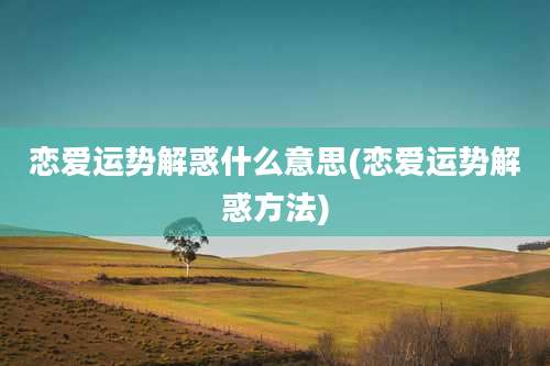 恋爱运势解惑什么意思(恋爱运势解惑方法)