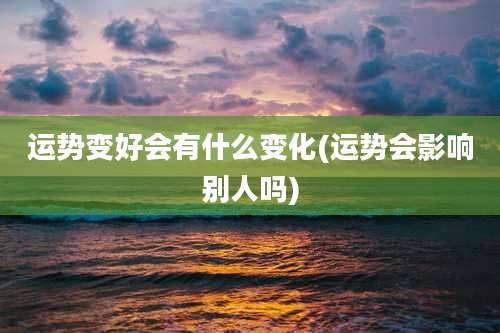 运势变好会有什么变化(运势会影响别人吗)