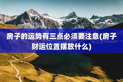 房子的运势有三点必须要注意(房子财运位置摆放什么)