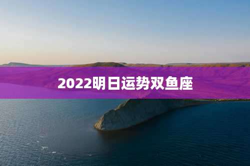 2022明日运势双鱼座