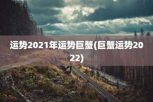 运势2021年运势巨蟹(巨蟹运势2022)