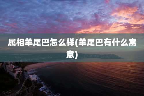 属相羊尾巴怎么样(羊尾巴有什么寓意)