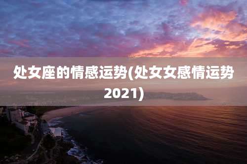 处女座的情感运势(处女女感情运势2021)