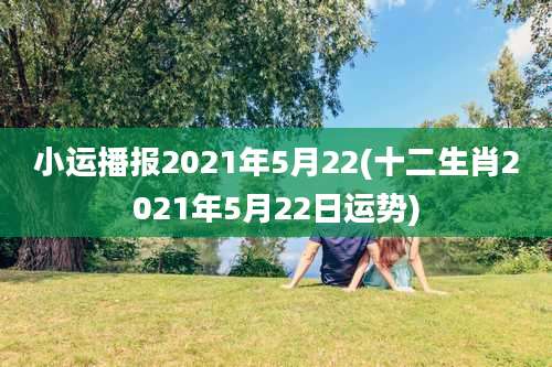 小运播报2021年5月22(十二生肖2021年5月22日运势)