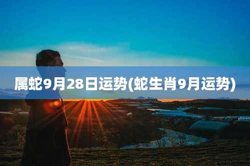 属蛇9月28日运势(蛇生肖9月运势)