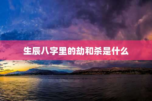 生辰八字里的劫和杀是什么