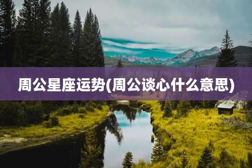 周公星座运势(周公谈心什么意思)
