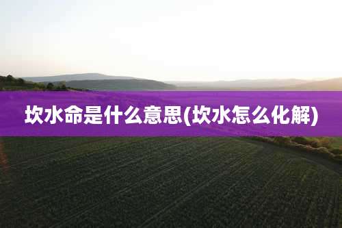 坎水命是什么意思(坎水怎么化解)