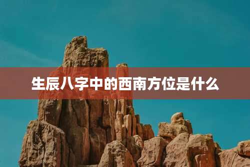 生辰八字中的西南方位是什么