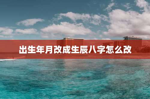 出生年月改成生辰八字怎么改