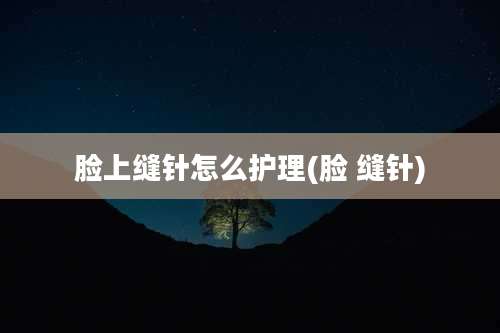 脸上缝针怎么护理(脸 缝针)
