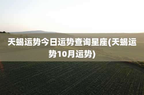 天蝎运势今日运势查询星座(天蝎运势10月运势)