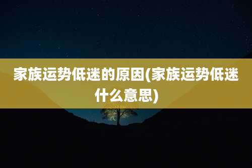 家族运势低迷的原因(家族运势低迷什么意思)