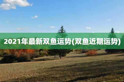 2021年最新双鱼运势(双鱼近期运势)