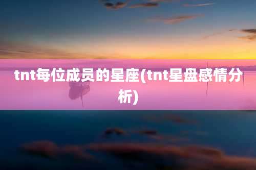 tnt每位成员的星座(tnt星盘感情分析)