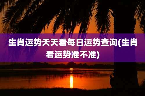 生肖运势天天看每日运势查询(生肖看运势准不准)