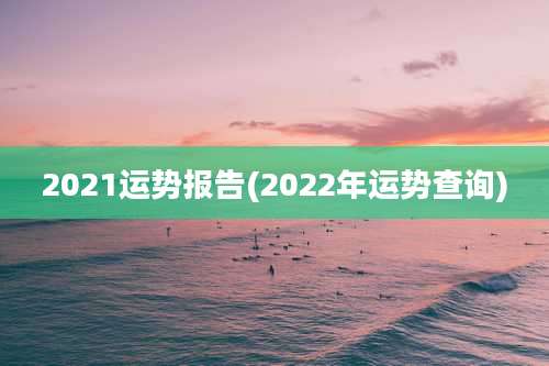 2021运势报告(2022年运势查询)