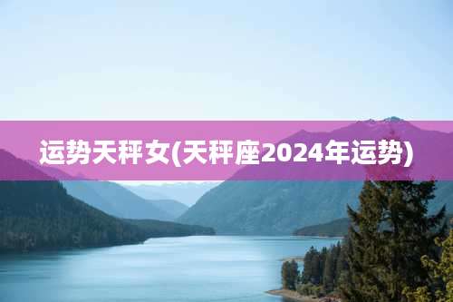 运势天秤女(天秤座2024年运势)
