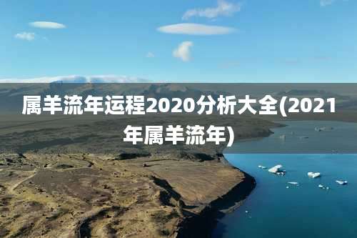 属羊流年运程2020分析大全(2021年属羊流年)